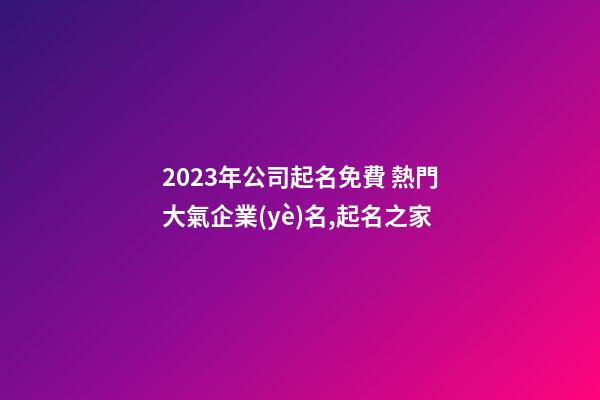 2023年公司起名免費 熱門大氣企業(yè)名,起名之家